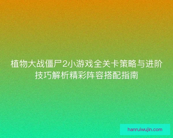 植物大战僵尸2小游戏全关卡策略与进阶技巧解析精彩阵容搭配指南
