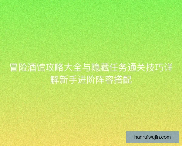 冒险酒馆攻略大全与隐藏任务通关技巧详解新手进阶阵容搭配