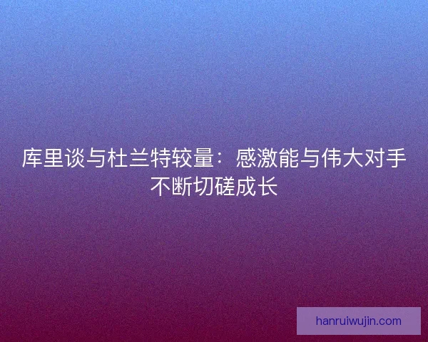 库里谈与杜兰特较量：感激能与伟大对手不断切磋成长