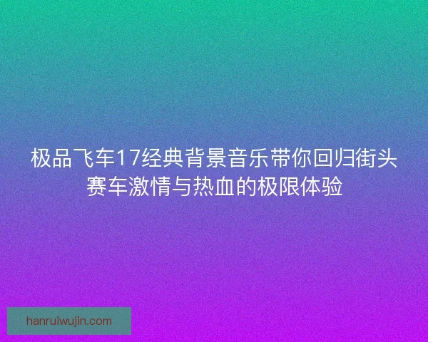 极品飞车17经典背景音乐带你回归街头赛车激情与热血的极限体验