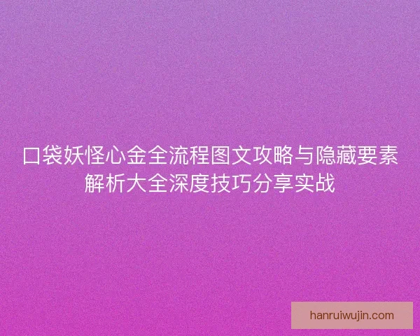 口袋妖怪心金全流程图文攻略与隐藏要素解析大全深度技巧分享实战