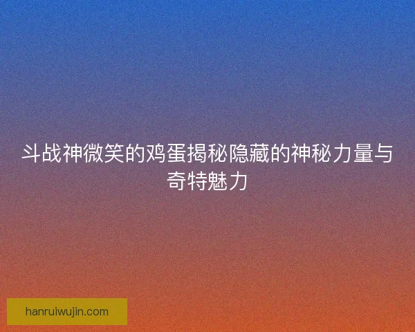 斗战神微笑的鸡蛋揭秘隐藏的神秘力量与奇特魅力